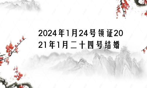 2024年1月24号领证2021年1月二十四号结婚