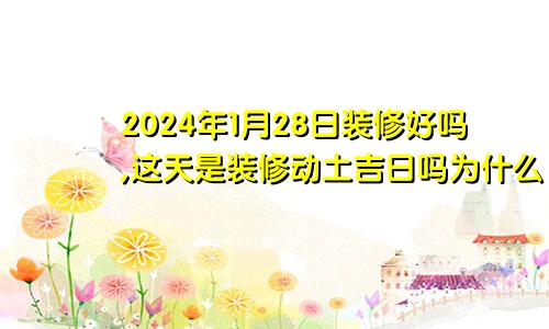 2024年1月28日装修好吗,这天是装修动土吉日吗为什么