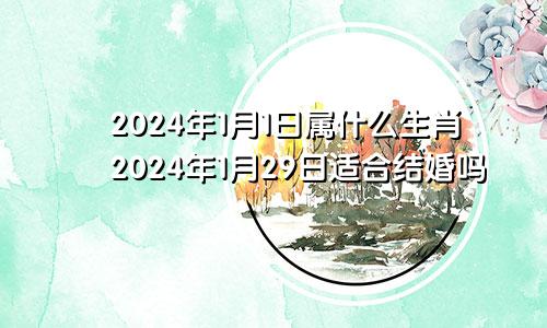 2024年1月1日属什么生肖2024年1月29日适合结婚吗