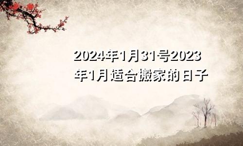 2024年1月31号2023年1月适合搬家的日子