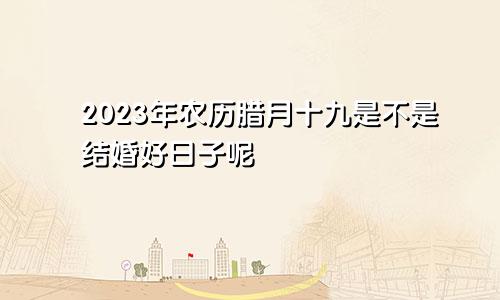 2023年农历腊月十九是不是结婚好日子呢