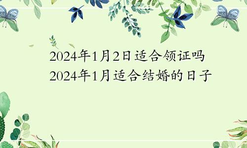 2024年1月2日适合领证吗2024年1月适合结婚的日子