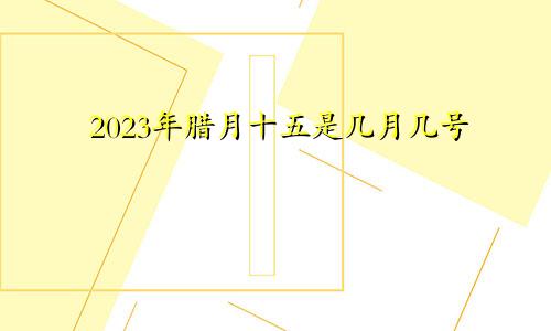 2023年腊月十五是几月几号
