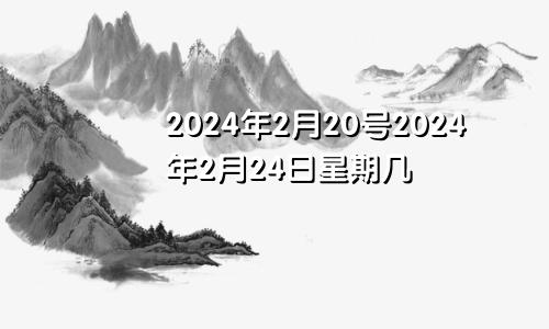 2024年2月20号2024年2月24日星期几
