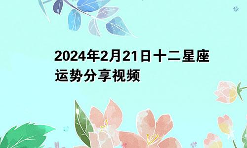 2024年2月21日十二星座运势分享视频