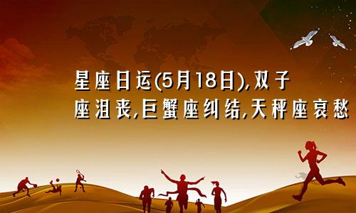 星座日运(5月18日),双子座沮丧,巨蟹座纠结,天秤座哀愁