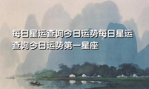 每日星运查询今日运势每日星运查询今日运势第一星座