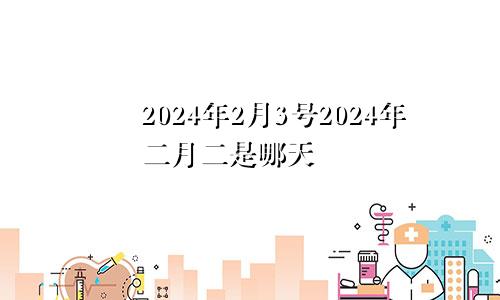 2024年2月3号2024年二月二是哪天