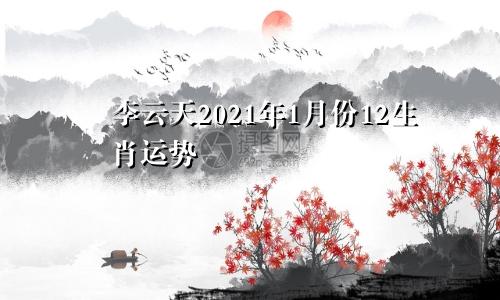 李云天2021年1月份12生肖运势