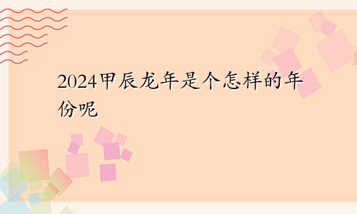 2024甲辰龙年是个怎样的年份呢