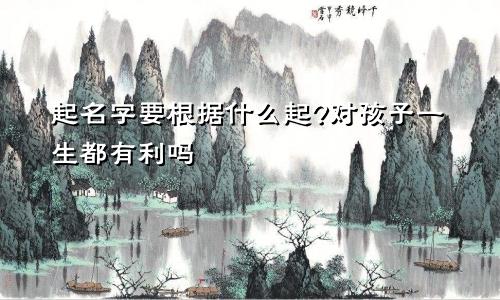 起名字要根据什么起?对孩子一生都有利吗