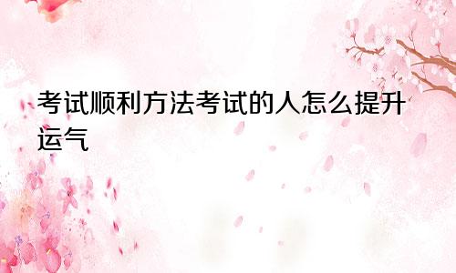 考试顺利方法考试的人怎么提升运气