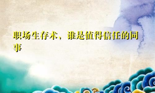 职场生存术,谁是值得信任的同事