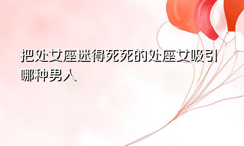 把处女座迷得死死的处座女吸引哪种男人