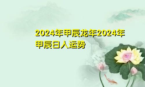 2024年甲辰龙年2024年甲辰日人运势