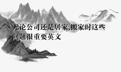无论公司还是居家,搬家时这些问题很重要英文