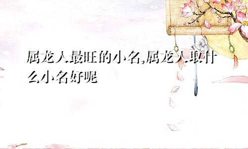 属龙人最旺的小名,属龙人取什么小名好呢