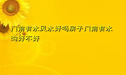 门前有水风水好吗房子门前有水沟好不好