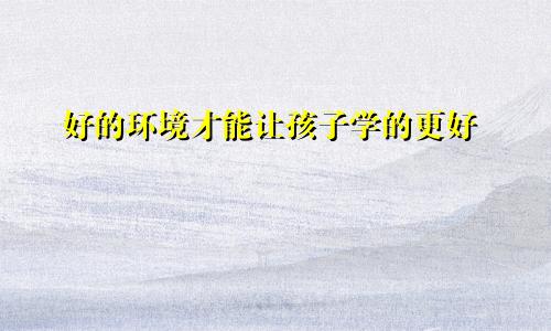 好的环境才能让孩子学的更好
