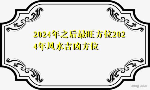 2024年之后最旺方位2024年风水吉凶方位
