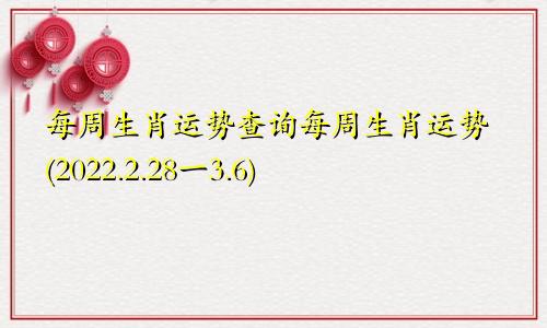 每周生肖运势查询每周生肖运势(2022.2.28一3.6)