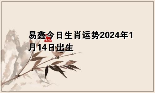 易鑫今日生肖运势2024年1月14日出生