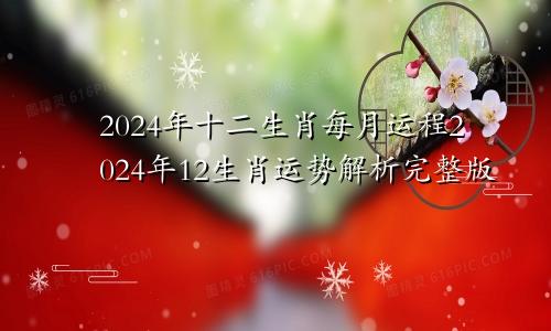 2024年十二生肖每月运程2024年12生肖运势解析完整版