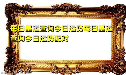 每日星运查询今日运势每日星运查询今日运势配对