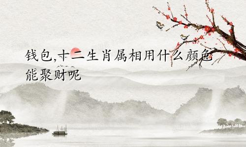 钱包,十二生肖属相用什么颜色能聚财呢
