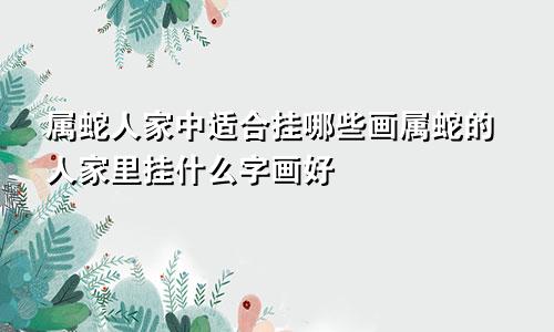 属蛇人家中适合挂哪些画属蛇的人家里挂什么字画好