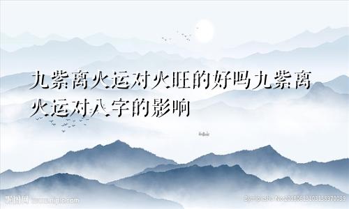 九紫离火运对火旺的好吗九紫离火运对八字的影响