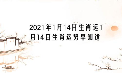2021年1月14日生肖运1月14日生肖运势早知道