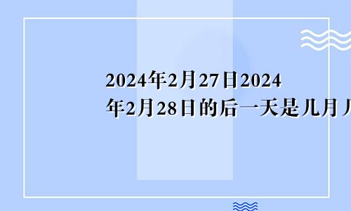 2024年2月27日2024年2月28日的后一天是几月几日