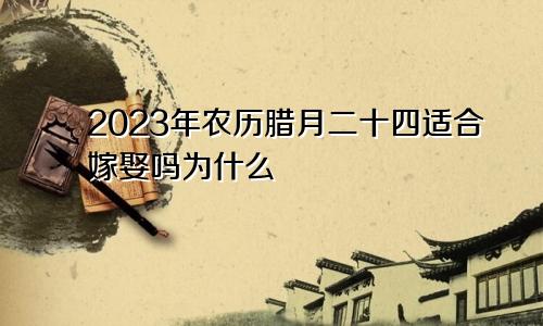 2023年农历腊月二十四适合嫁娶吗为什么