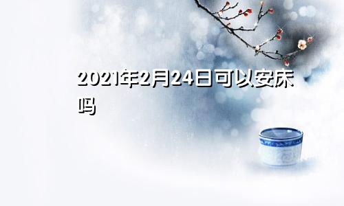 2021年2月24日可以安床吗