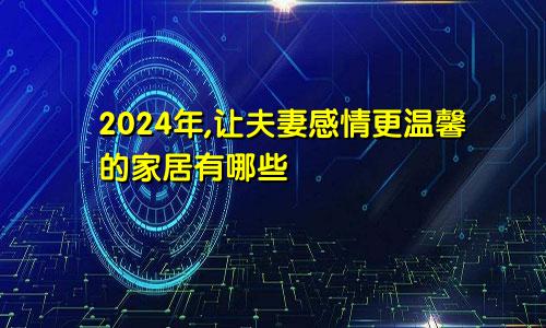 2024年,让夫妻感情更温馨的家居有哪些