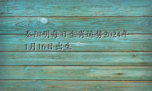 秦阳明每日生肖运势2024年1月16日出生