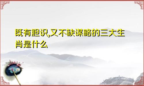 既有胆识,又不缺谋略的三大生肖是什么