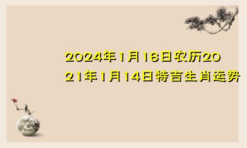 2024年1月16日农历2021年1月14日特吉生肖运势