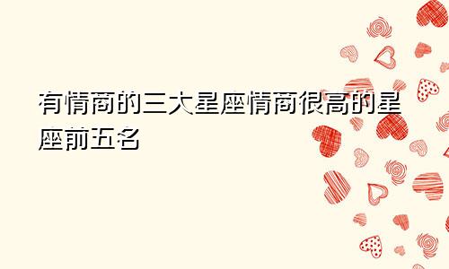 有情商的三大星座情商很高的星座前五名
