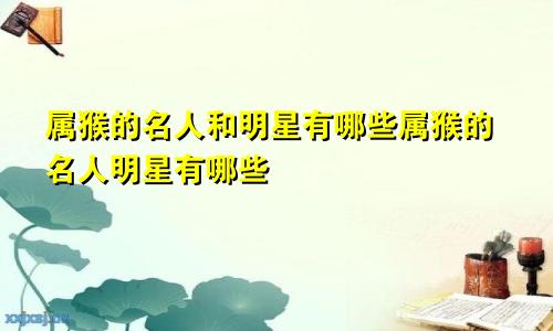 属猴的名人和明星有哪些属猴的名人明星有哪些