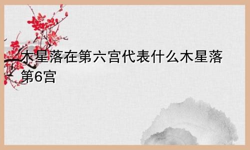 木星落在第六宫代表什么木星落第6宫