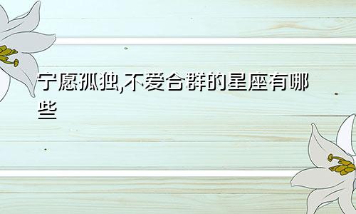 宁愿孤独,不爱合群的星座有哪些