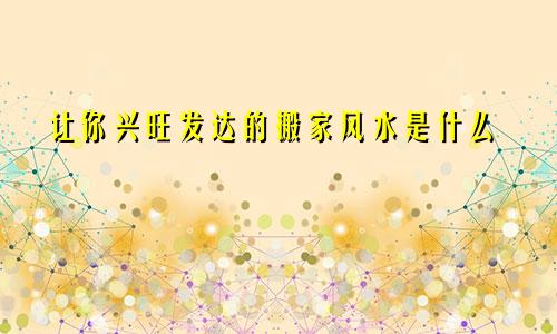 让你兴旺发达的搬家风水是什么