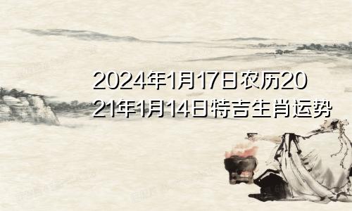 2024年1月17日农历2021年1月14日特吉生肖运势