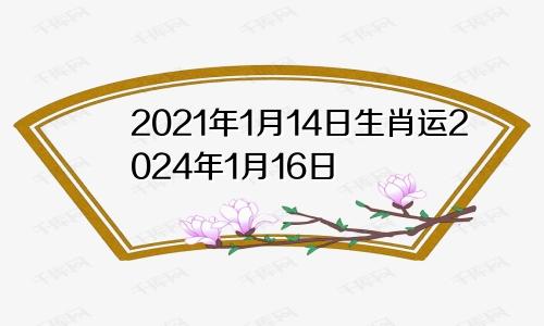 2021年1月14日生肖运2024年1月16日