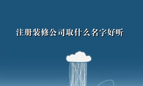 注册装修公司取什么名字好听