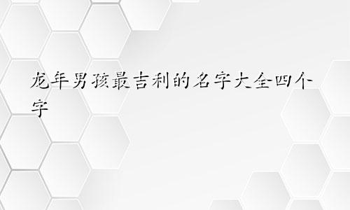 龙年男孩最吉利的名字大全四个字