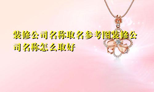 装修公司名称取名参考图装修公司名称怎么取好