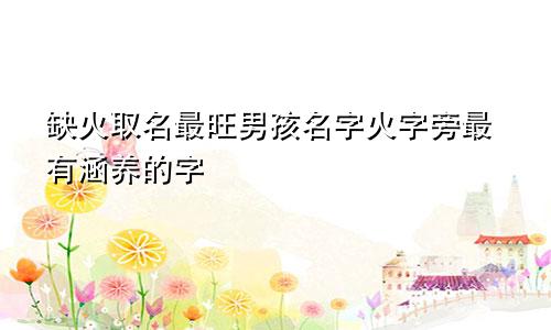 缺火取名最旺男孩名字火字旁最有涵养的字